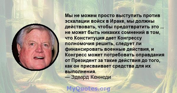 Мы не можем просто выступить против эскалации войск в Ираке, мы должны действовать, чтобы предотвратить это ... не может быть никаких сомнений в том, что Конституция дает Конгрессу полномочия решить, следует ли