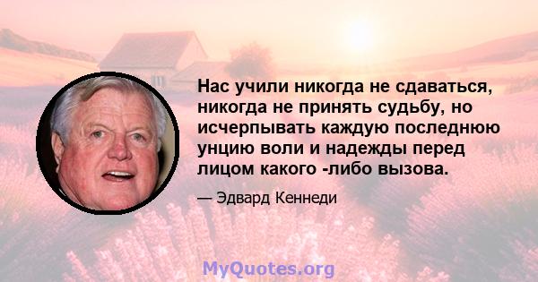 Нас учили никогда не сдаваться, никогда не принять судьбу, но исчерпывать каждую последнюю унцию воли и надежды перед лицом какого -либо вызова.