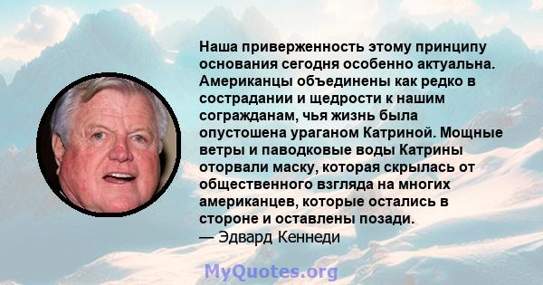 Наша приверженность этому принципу основания сегодня особенно актуальна. Американцы объединены как редко в сострадании и щедрости к нашим согражданам, чья жизнь была опустошена ураганом Катриной. Мощные ветры и