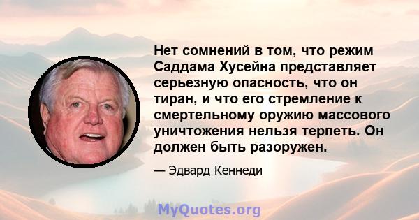 Нет сомнений в том, что режим Саддама Хусейна представляет серьезную опасность, что он тиран, и что его стремление к смертельному оружию массового уничтожения нельзя терпеть. Он должен быть разоружен.