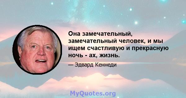 Она замечательный, замечательный человек, и мы ищем счастливую и прекрасную ночь - ах, жизнь.