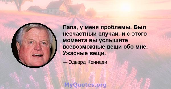 Папа, у меня проблемы. Был несчастный случай, и с этого момента вы услышите всевозможные вещи обо мне. Ужасные вещи.