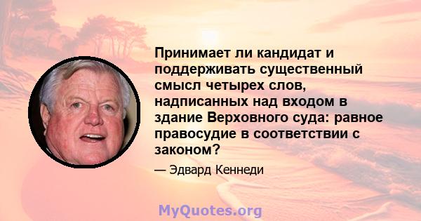 Принимает ли кандидат и поддерживать существенный смысл четырех слов, надписанных над входом в здание Верховного суда: равное правосудие в соответствии с законом?