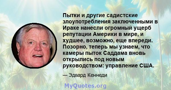 Пытки и другие садистские злоупотребления заключенными в Ираке нанесли огромный ущерб репутации Америки в мире, и худшее, возможно, еще впереди. Позорно, теперь мы узнаем, что камеры пыток Саддама вновь открылись под