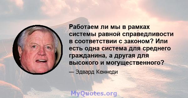 Работаем ли мы в рамках системы равной справедливости в соответствии с законом? Или есть одна система для среднего гражданина, а другая для высокого и могущественного?