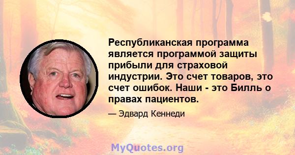 Республиканская программа является программой защиты прибыли для страховой индустрии. Это счет товаров, это счет ошибок. Наши - это Билль о правах пациентов.