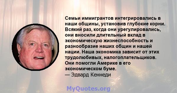 Семьи иммигрантов интегрировались в наши общины, установив глубокие корни. Всякий раз, когда они урегулировались, они вносили длительный вклад в экономическую жизнеспособность и разнообразие наших общин и нашей нации.