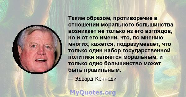 Таким образом, противоречие в отношении морального большинства возникает не только из его взглядов, но и от его имени, что, по мнению многих, кажется, подразумевает, что только один набор государственной политики