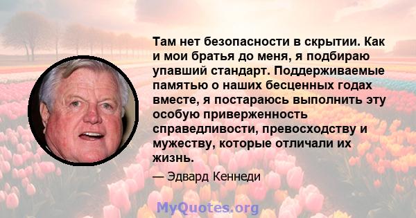 Там нет безопасности в скрытии. Как и мои братья до меня, я подбираю упавший стандарт. Поддерживаемые памятью о наших бесценных годах вместе, я постараюсь выполнить эту особую приверженность справедливости,