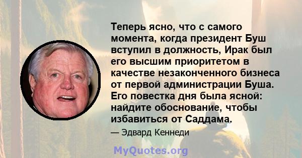 Теперь ясно, что с самого момента, когда президент Буш вступил в должность, Ирак был его высшим приоритетом в качестве незаконченного бизнеса от первой администрации Буша. Его повестка дня была ясной: найдите