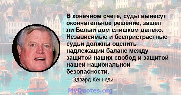 В конечном счете, суды вынесут окончательное решение, зашел ли Белый дом слишком далеко. Независимые и беспристрастные судьи должны оценить надлежащий баланс между защитой наших свобод и защитой нашей национальной