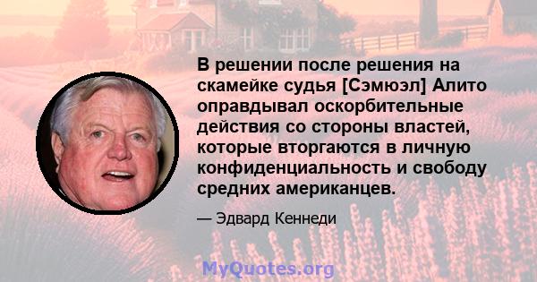 В решении после решения на скамейке судья [Сэмюэл] Алито оправдывал оскорбительные действия со стороны властей, которые вторгаются в личную конфиденциальность и свободу средних американцев.