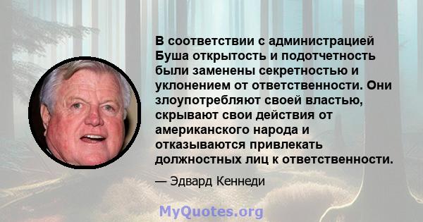 В соответствии с администрацией Буша открытость и подотчетность были заменены секретностью и уклонением от ответственности. Они злоупотребляют своей властью, скрывают свои действия от американского народа и отказываются 