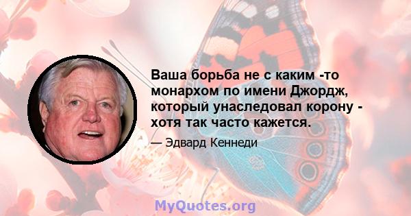 Ваша борьба не с каким -то монархом по имени Джордж, который унаследовал корону - хотя так часто кажется.