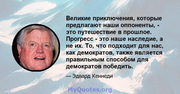 Великие приключения, которые предлагают наши оппоненты, - это путешествие в прошлое. Прогресс - это наше наследие, а не их. То, что подходит для нас, как демократов, также является правильным способом для демократов