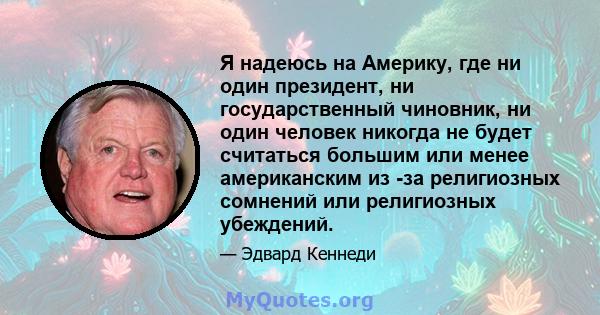 Я надеюсь на Америку, где ни один президент, ни государственный чиновник, ни один человек никогда не будет считаться большим или менее американским из -за религиозных сомнений или религиозных убеждений.