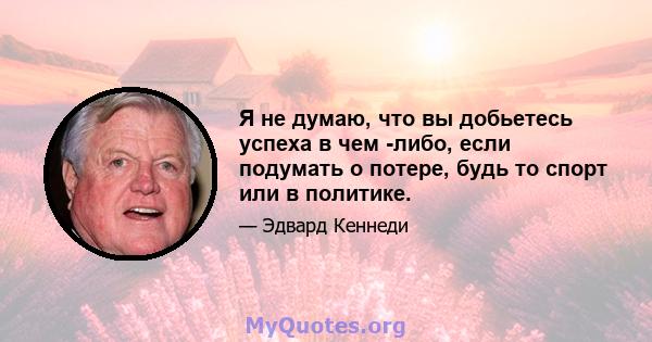 Я не думаю, что вы добьетесь успеха в чем -либо, если подумать о потере, будь то спорт или в политике.