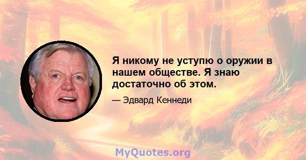 Я никому не уступю о оружии в нашем обществе. Я знаю достаточно об этом.