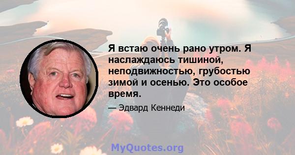 Я встаю очень рано утром. Я наслаждаюсь тишиной, неподвижностью, грубостью зимой и осенью. Это особое время.