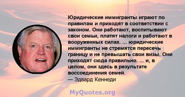 Юридические иммигранты играют по правилам и приходят в соответствии с законом. Они работают, воспитывают свои семьи, платят налоги и работают в вооруженных силах. ... юридические иммигранты не стремятся пересечь границу 