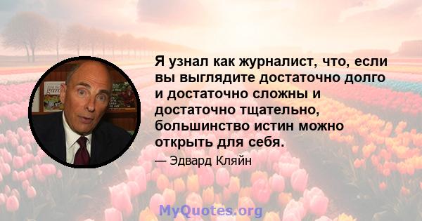 Я узнал как журналист, что, если вы выглядите достаточно долго и достаточно сложны и достаточно тщательно, большинство истин можно открыть для себя.