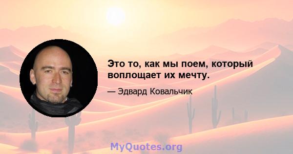 Это то, как мы поем, который воплощает их мечту.