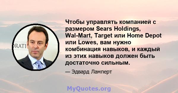 Чтобы управлять компанией с размером Sears Holdings, Wal-Mart, Target или Home Depot или Lowes, вам нужно комбинация навыков, и каждый из этих навыков должен быть достаточно сильным.