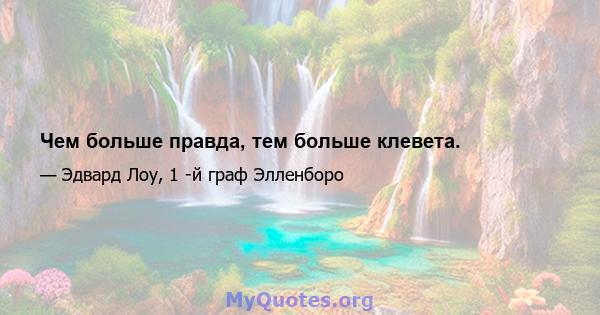 Чем больше правда, тем больше клевета.