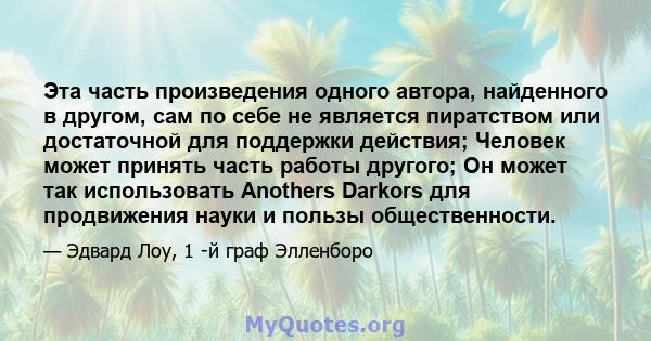 Эта часть произведения одного автора, найденного в другом, сам по себе не является пиратством или достаточной для поддержки действия; Человек может принять часть работы другого; Он может так использовать Anothers