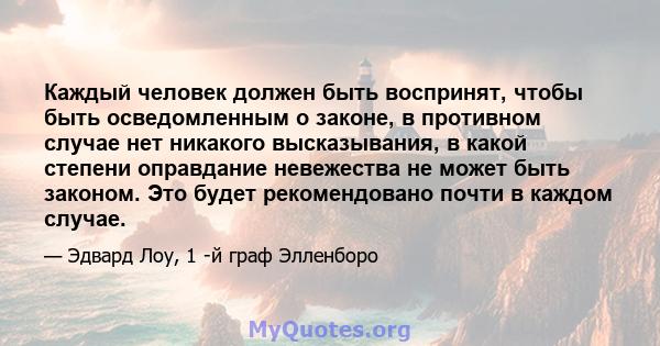 Каждый человек должен быть воспринят, чтобы быть осведомленным о законе, в противном случае нет никакого высказывания, в какой степени оправдание невежества не может быть законом. Это будет рекомендовано почти в каждом