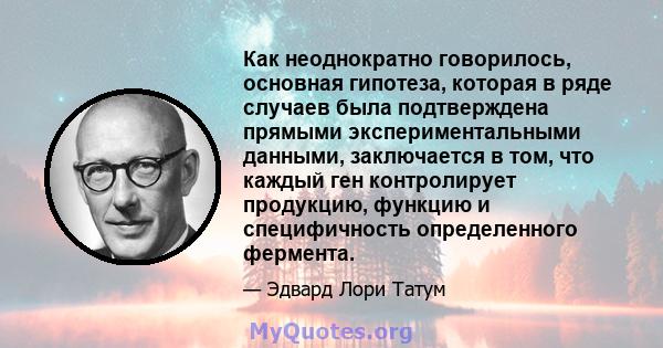 Как неоднократно говорилось, основная гипотеза, которая в ряде случаев была подтверждена прямыми экспериментальными данными, заключается в том, что каждый ген контролирует продукцию, функцию и специфичность