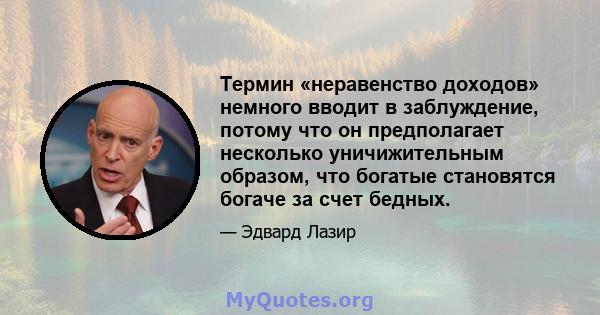 Термин «неравенство доходов» немного вводит в заблуждение, потому что он предполагает несколько уничижительным образом, что богатые становятся богаче за счет бедных.