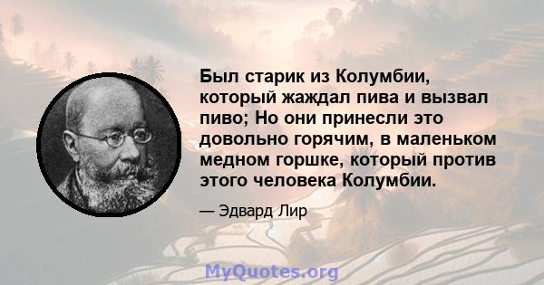 Был старик из Колумбии, который жаждал пива и вызвал пиво; Но они принесли это довольно горячим, в маленьком медном горшке, который против этого человека Колумбии.