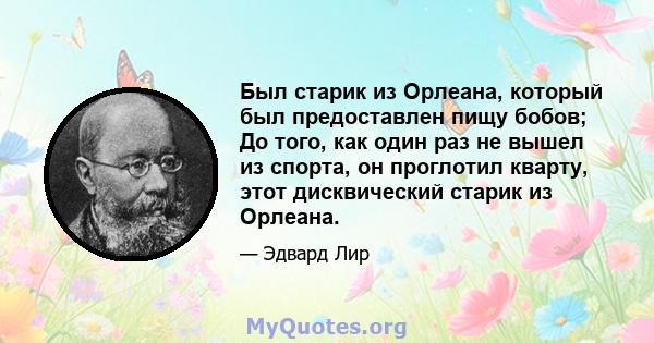 Был старик из Орлеана, который был предоставлен пищу бобов; До того, как один раз не вышел из спорта, он проглотил кварту, этот дисквический старик из Орлеана.