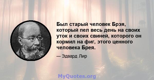 Был старый человек Брэя, который пел весь день на своих уток и своих свиней, которого он кормил на фиг, этого ценного человека Брея.