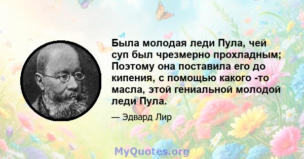 Была молодая леди Пула, чей суп был чрезмерно прохладным; Поэтому она поставила его до кипения, с помощью какого -то масла, этой гениальной молодой леди Пула.