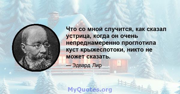 Что со мной случится, как сказал устрица, когда он очень непреднамеренно проглотила куст крыжеспотоки, никто не может сказать.