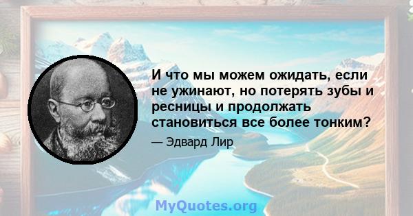 И что мы можем ожидать, если не ужинают, но потерять зубы и ресницы и продолжать становиться все более тонким?