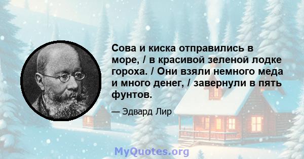 Сова и киска отправились в море, / в красивой зеленой лодке гороха. / Они взяли немного меда и много денег, / завернули в пять фунтов.