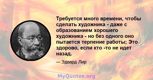 Требуется много времени, чтобы сделать художника - даже с образованием хорошего художника - но без одного оно пытается терпение работы; Это здорово, если кто -то не идет назад.