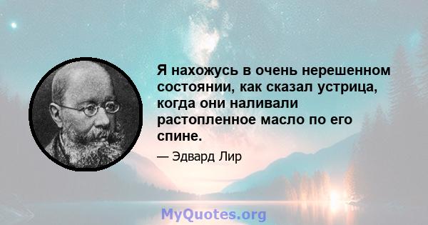 Я нахожусь в очень нерешенном состоянии, как сказал устрица, когда они наливали растопленное масло по его спине.