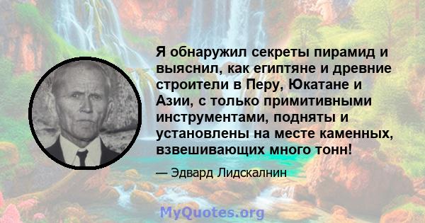 Я обнаружил секреты пирамид и выяснил, как египтяне и древние строители в Перу, Юкатане и Азии, с только примитивными инструментами, подняты и установлены на месте каменных, взвешивающих много тонн!