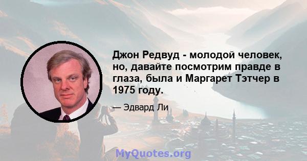 Джон Редвуд - молодой человек, но, давайте посмотрим правде в глаза, была и Маргарет Тэтчер в 1975 году.