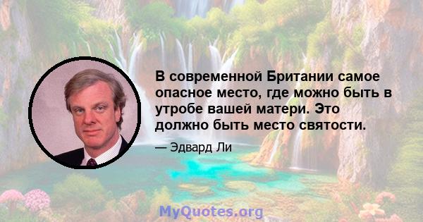 В современной Британии самое опасное место, где можно быть в утробе вашей матери. Это должно быть место святости.