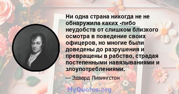 Ни одна страна никогда не не обнаружила каких -либо неудобств от слишком близкого осмотра в поведение своих офицеров, но многие были доведены до разрушения и превращены в рабство, страдая постепенными навязываниями и