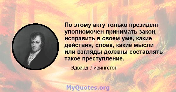 По этому акту только президент уполномочен принимать закон, исправить в своем уме, какие действия, слова, какие мысли или взгляды должны составлять такое преступление.