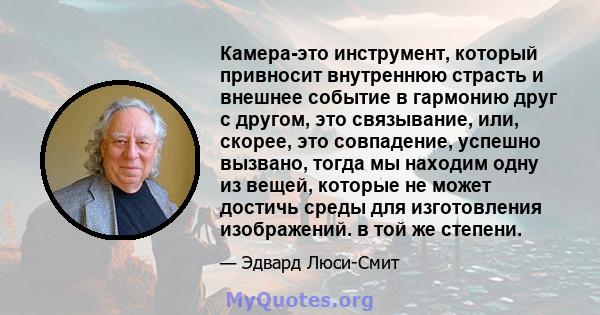 Камера-это инструмент, который привносит внутреннюю страсть и внешнее событие в гармонию друг с другом, это связывание, или, скорее, это совпадение, успешно вызвано, тогда мы находим одну из вещей, которые не может