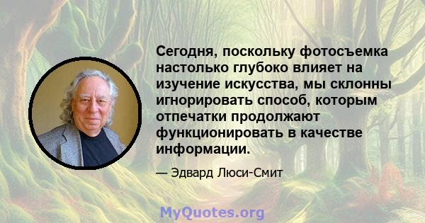 Сегодня, поскольку фотосъемка настолько глубоко влияет на изучение искусства, мы склонны игнорировать способ, которым отпечатки продолжают функционировать в качестве информации.