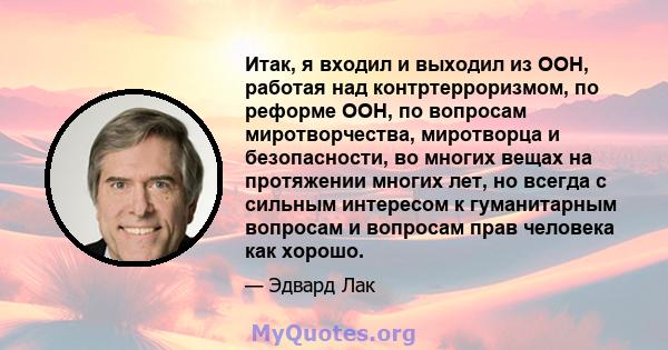 Итак, я входил и выходил из ООН, работая над контртерроризмом, по реформе ООН, по вопросам миротворчества, миротворца и безопасности, во многих вещах на протяжении многих лет, но всегда с сильным интересом к