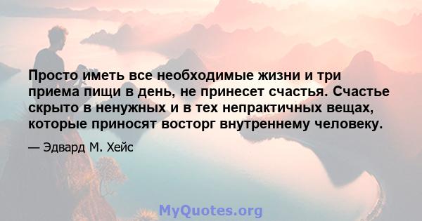 Просто иметь все необходимые жизни и три приема пищи в день, не принесет счастья. Счастье скрыто в ненужных и в тех непрактичных вещах, которые приносят восторг внутреннему человеку.